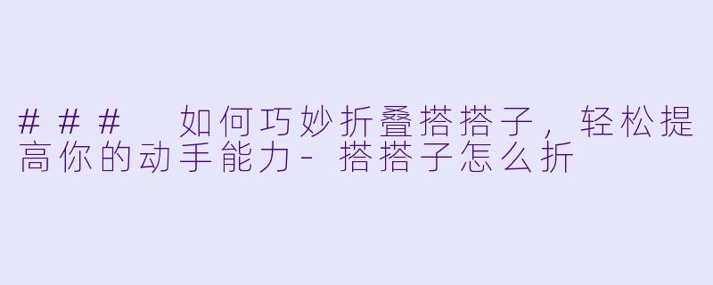 ### 如何巧妙折叠搭搭子，轻松提高你的动手能力