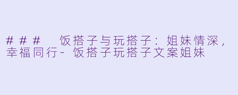 ### 饭搭子与玩搭子：姐妹情深，幸福同行-饭搭子玩搭子文案姐妹
