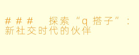 ### 探索“q搭子”：新社交时代的伙伴