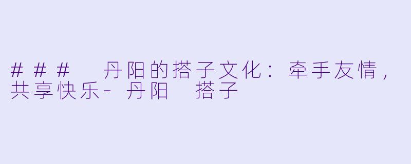 ### 丹阳的搭子文化：牵手友情，共享快乐-丹阳 搭子