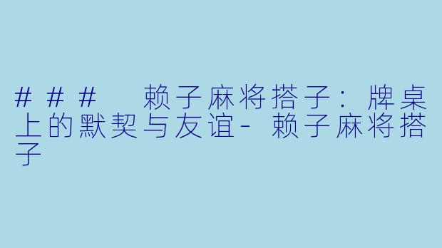 ### 赖子麻将搭子：牌桌上的默契与友谊-赖子麻将搭子