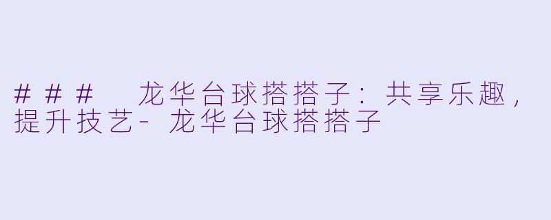 ### 龙华台球搭搭子：共享乐趣，提升技艺-龙华台球搭搭子
