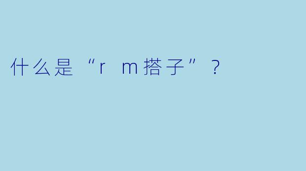 什么是“rm搭子”？  