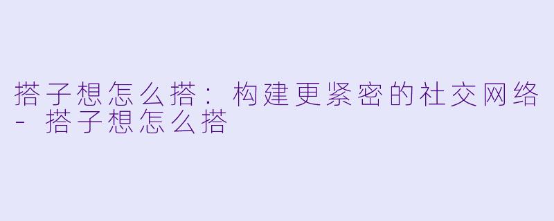 搭子想怎么搭：构建更紧密的社交网络-搭子想怎么搭