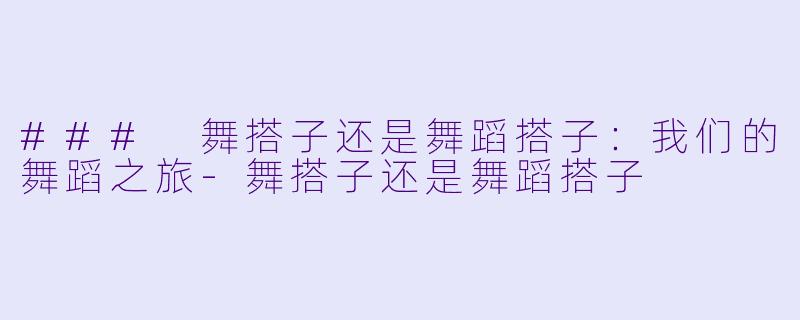 ### 舞搭子还是舞蹈搭子:我们的舞蹈之旅