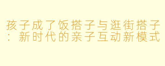 孩子成了饭搭子与逛街搭子：新时代的亲子互动新模式