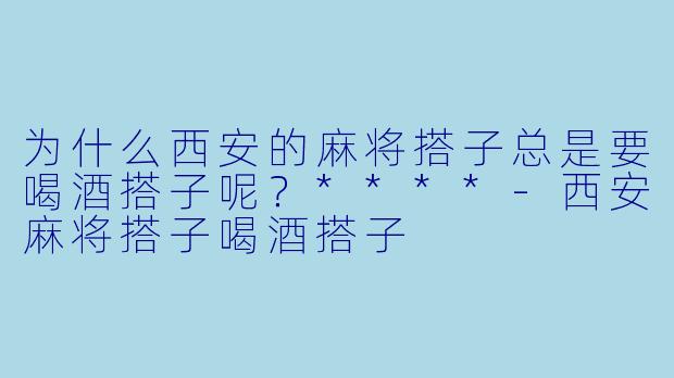 为什么西安的麻将搭子总是要喝酒搭子呢？****