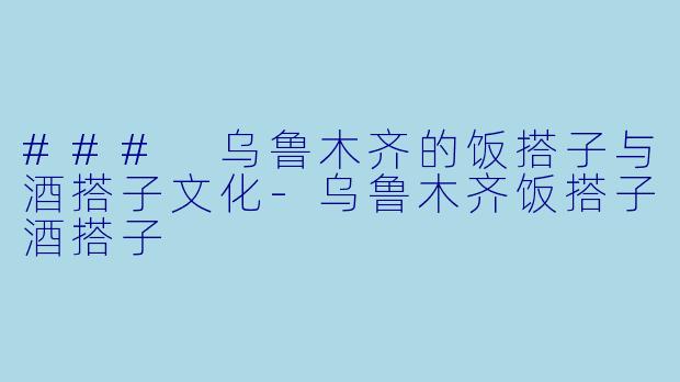 ### 乌鲁木齐的饭搭子与酒搭子文化