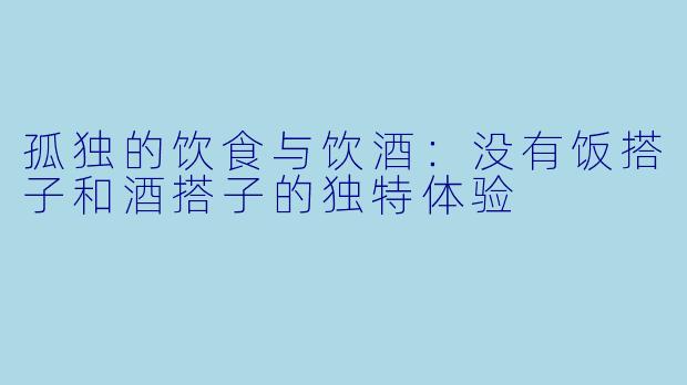 孤独的饮食与饮酒：没有饭搭子和酒搭子的独特体验