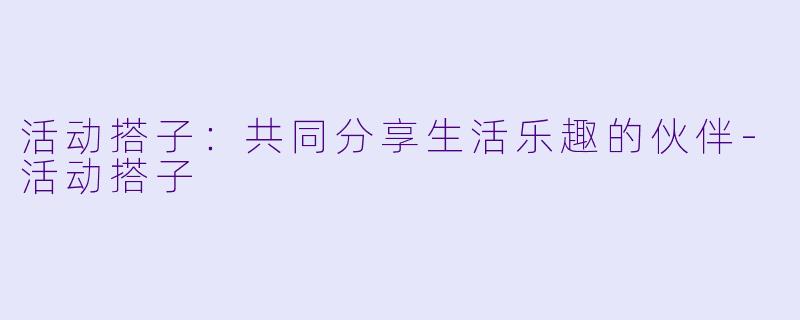 活动搭子：共同分享生活乐趣的伙伴-活动搭子
