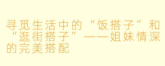 寻觅生活中的“饭搭子”和“逛街搭子”——姐妹情深的完美搭配