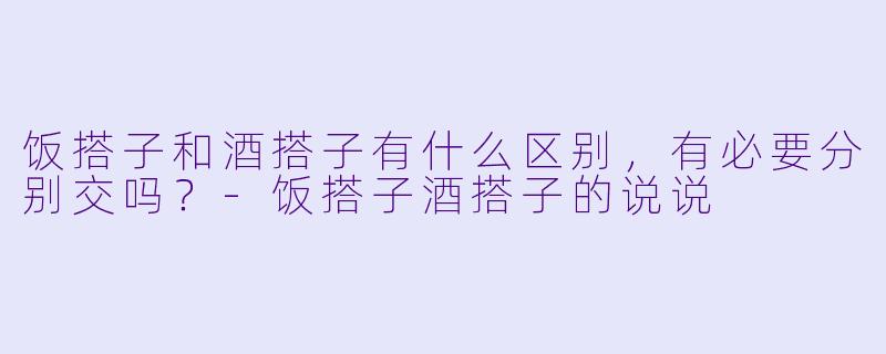 饭搭子和酒搭子有什么区别,有必要分别交吗?