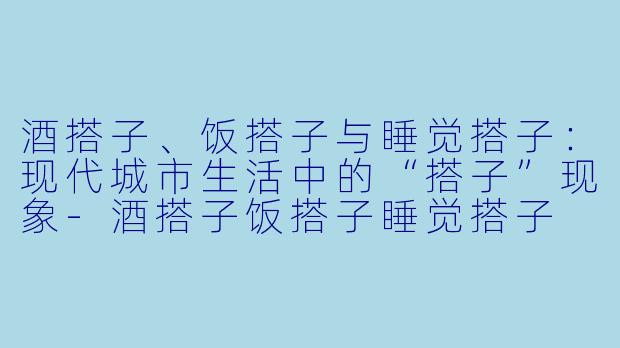 酒搭子、饭搭子与睡觉搭子：现代城市生活中的“搭子”现象-酒搭子饭搭子睡觉搭子
