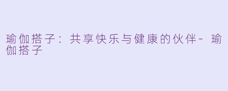 瑜伽搭子：共享快乐与健康的伙伴-瑜伽搭子