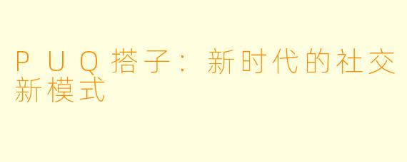 PUQ搭子：新时代的社交新模式