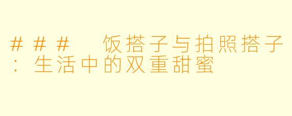 ### 饭搭子与拍照搭子：生活中的双重甜蜜