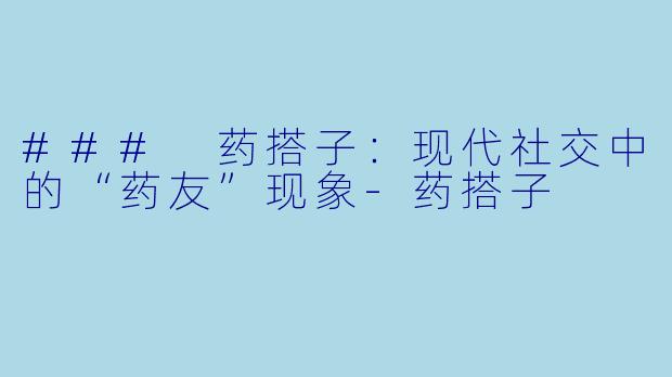 ### 药搭子:现代社交中的“药友”现象