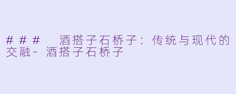 ### 酒搭子石桥子:传统与现代的交融