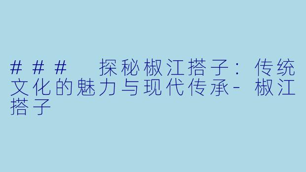 ### 探秘椒江搭子：传统文化的魅力与现代传承-椒江搭子