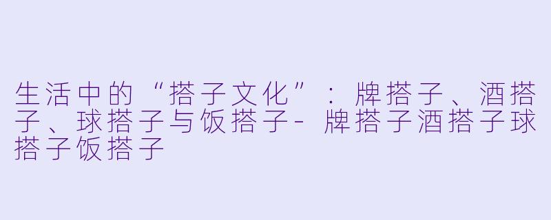 生活中的“搭子文化”：牌搭子、酒搭子、球搭子与饭搭子-牌搭子酒搭子球搭子饭搭子