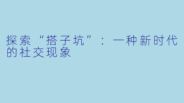 探索“搭子坑”：一种新时代的社交现象