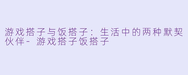 游戏搭子与饭搭子:生活中的两种默契伙伴