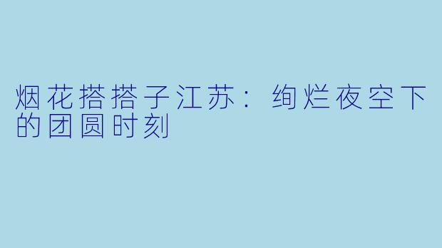 烟花搭搭子江苏：绚烂夜空下的团圆时刻