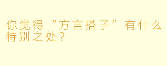 你觉得“方言搭子”有什么特别之处？