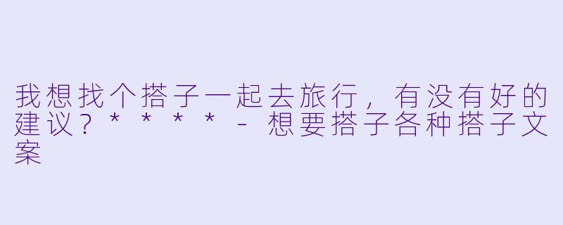 我想找个搭子一起去旅行,有没有好的建议?****