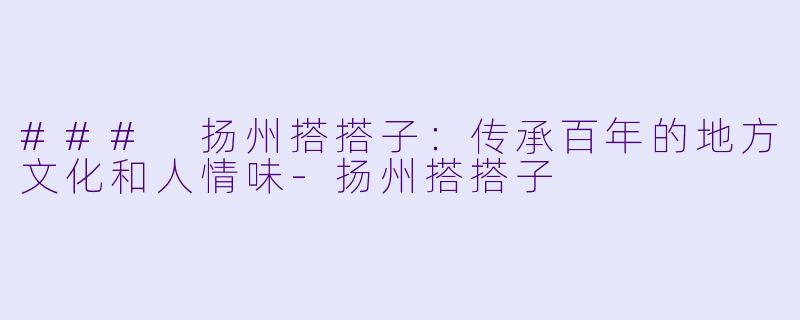 ### 扬州搭搭子：传承百年的地方文化和人情味-扬州搭搭子