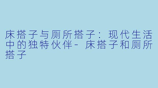 床搭子与厕所搭子：现代生活中的独特伙伴-床搭子和厕所搭子
