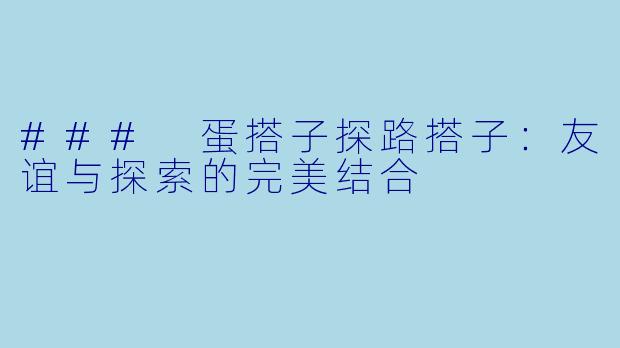 ### 蛋搭子探路搭子：友谊与探索的完美结合