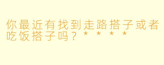 你最近有找到走路搭子或者吃饭搭子吗？****