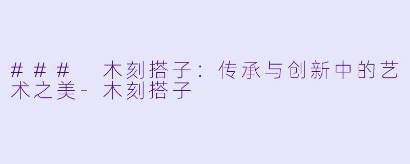 ### 木刻搭子：传承与创新中的艺术之美-木刻搭子