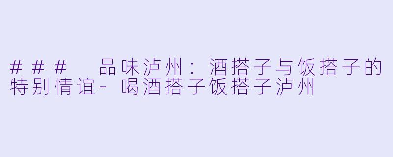 ### 品味泸州：酒搭子与饭搭子的特别情谊-喝酒搭子饭搭子泸州