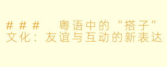 ### 粤语中的“搭子”文化:友谊与互动的新表达