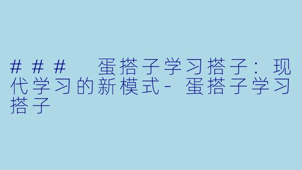 ### 蛋搭子学习搭子：现代学习的新模式-蛋搭子学习搭子