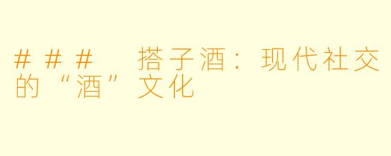 ### 搭子酒：现代社交的“酒”文化
