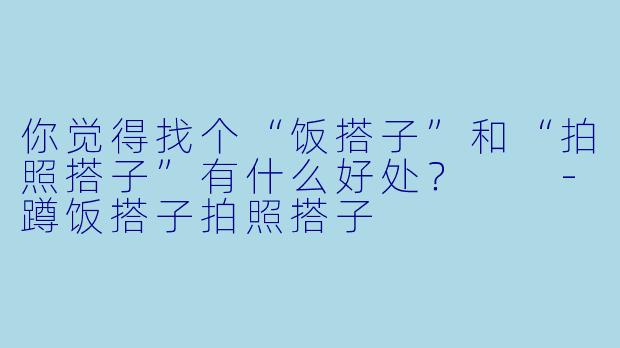 你觉得找个“饭搭子”和“拍照搭子”有什么好处？  