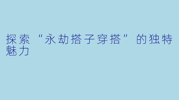 探索“永劫搭子穿搭”的独特魅力