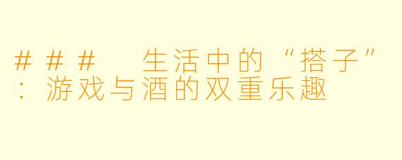 ### 生活中的“搭子”：游戏与酒的双重乐趣