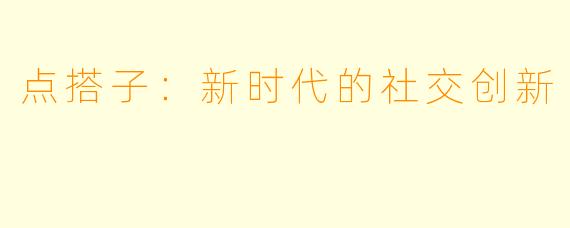 点搭子：新时代的社交创新