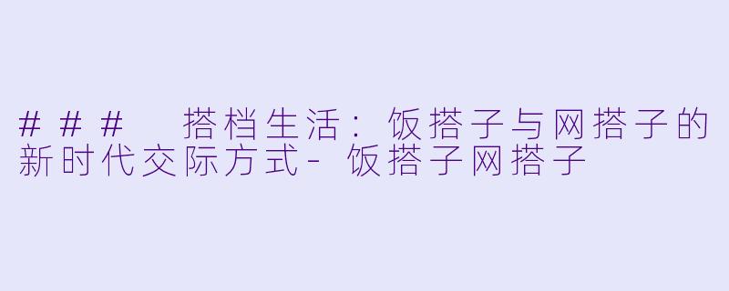 ### 搭档生活：饭搭子与网搭子的新时代交际方式-饭搭子网搭子