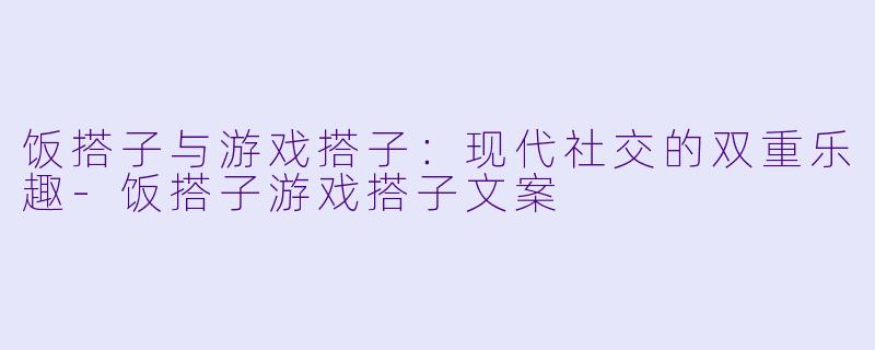 饭搭子与游戏搭子:现代社交的双重乐趣
