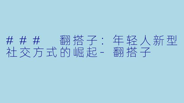 ### 翻搭子：年轻人新型社交方式的崛起-翻搭子