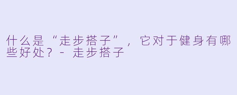 什么是“走步搭子”,它对于健身有哪些好处?