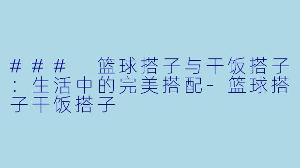 ### 篮球搭子与干饭搭子：生活中的完美搭配-篮球搭子干饭搭子