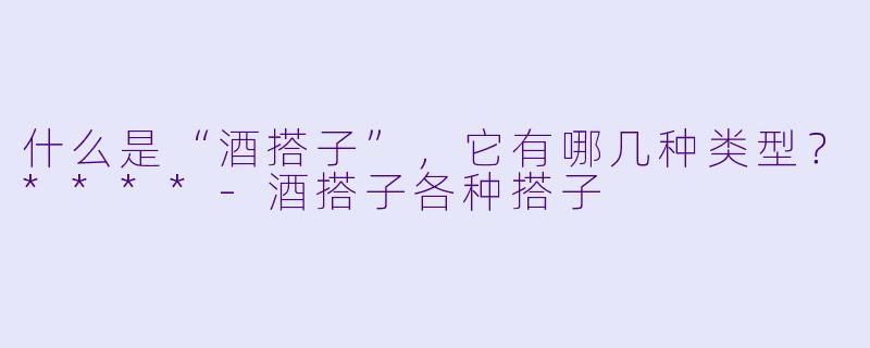 什么是“酒搭子”,它有哪几种类型?****