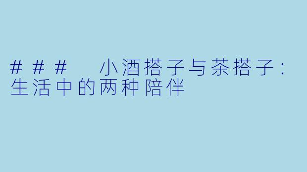 ### 小酒搭子与茶搭子：生活中的两种陪伴