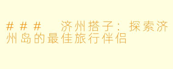 ### 济州搭子：探索济州岛的最佳旅行伴侣